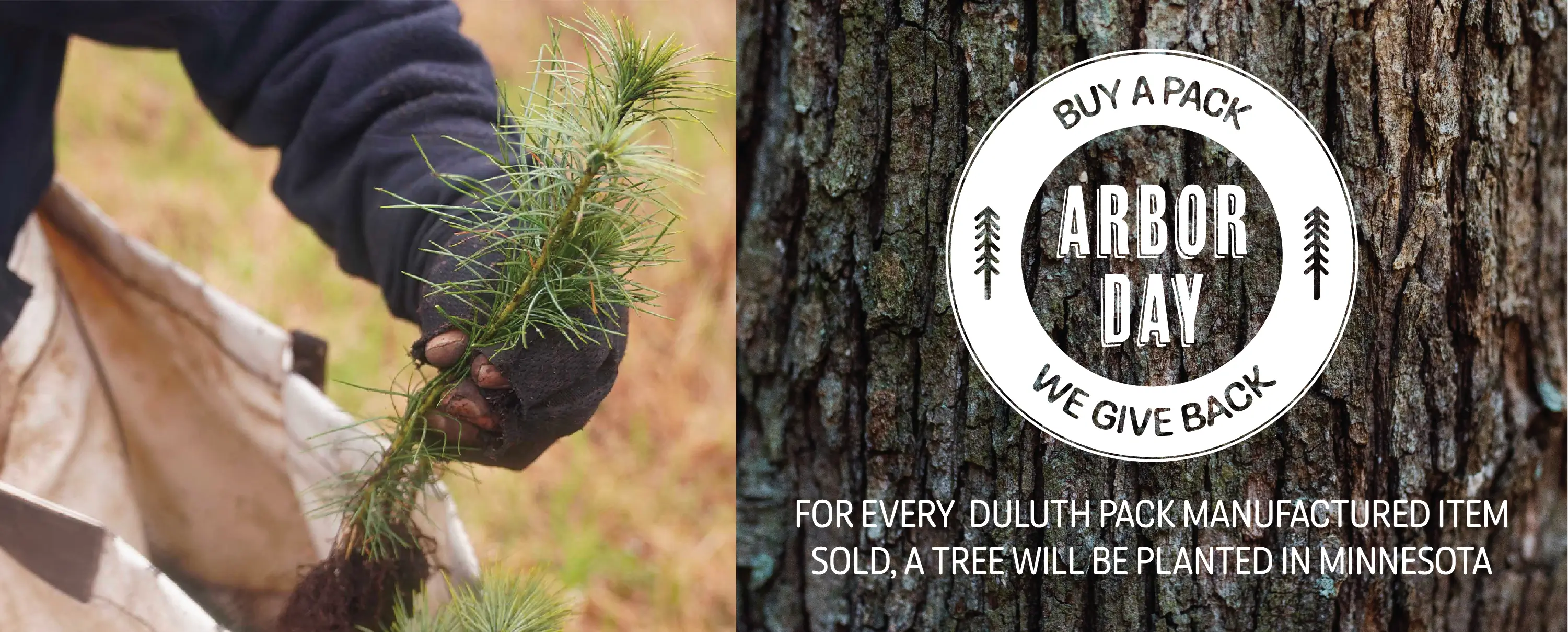 Arbor Day

Buy a pack, we give back

For every  Duluth Pack Manufactured item sold, a tree will be planted in Minnesota