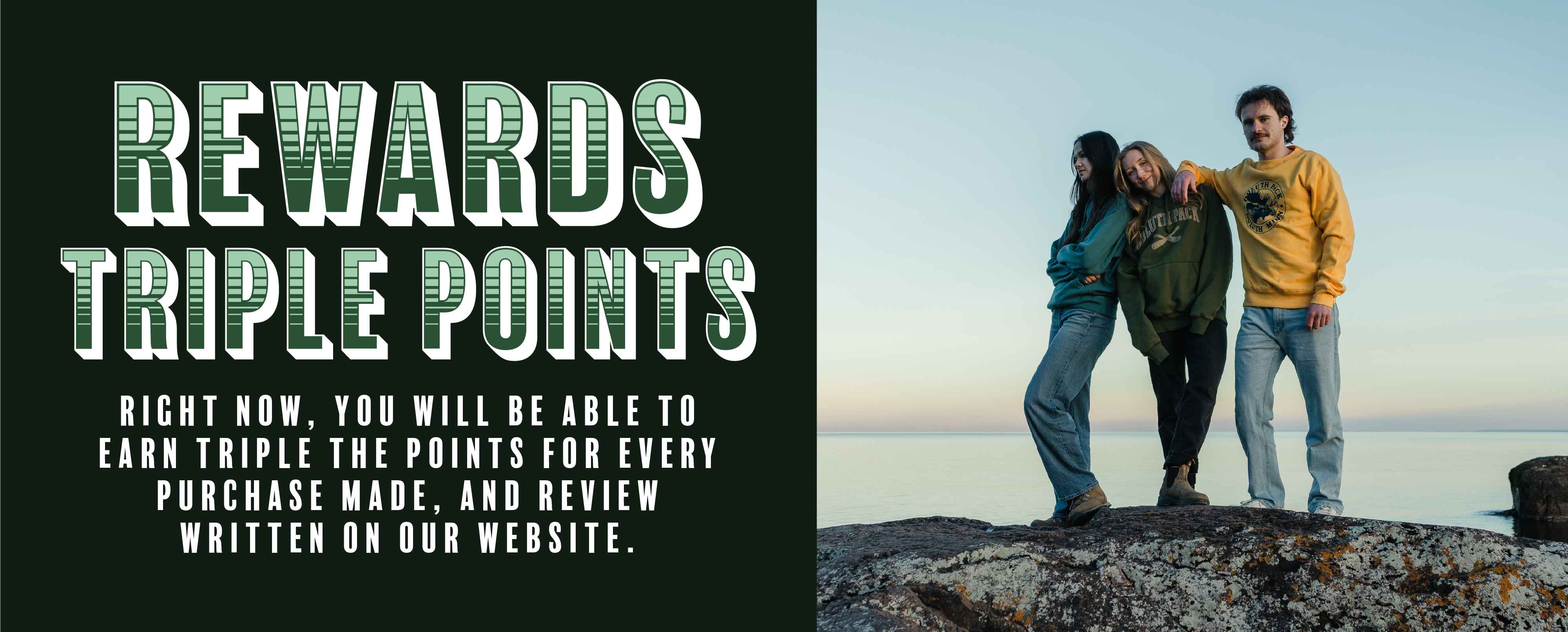 REWARDS TRIPLE POINTS

RIGHT NOW, YOU WILL BE ABLE TO EARN TRIPLE THE POINTS FOR EVERY PURCHASE MADE, AND REVIEW WRITTEN ON OUR WEBSITE.