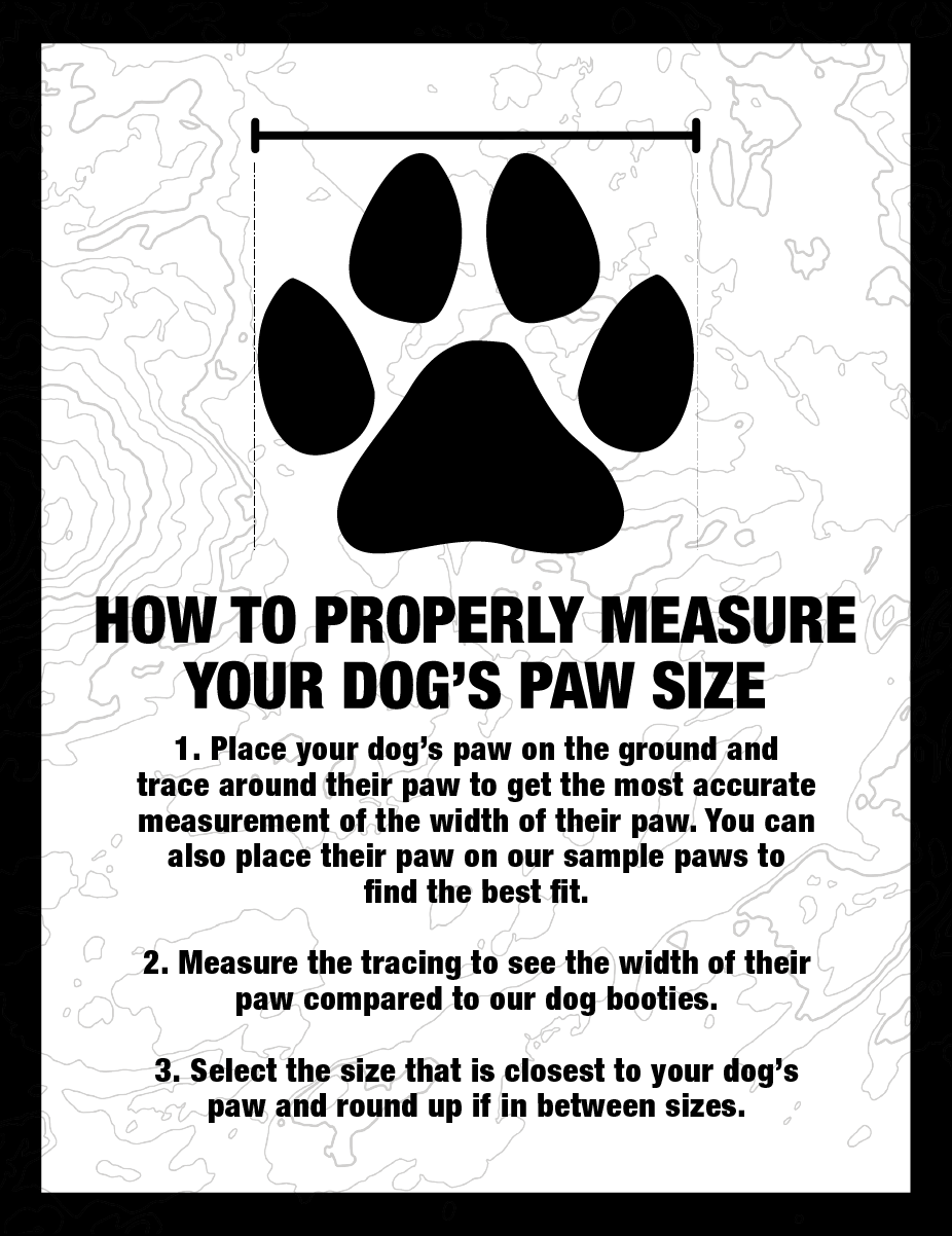 How to properly measure your dog's paw size. 1) Place your dog's paw to get the most accurate measurement of the width of their paw. You can also place their paw on our sample paws to find the best fit. 2) Measure the tracing to see the width of their paw compared to our dog booties. 3) Select the size that is closest to your dog's paw and round up if between sizes